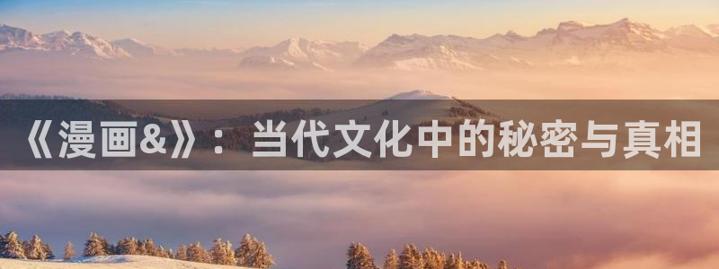 啊轻点羞羞漫画：《漫画&》：当代文化中的秘密与真相