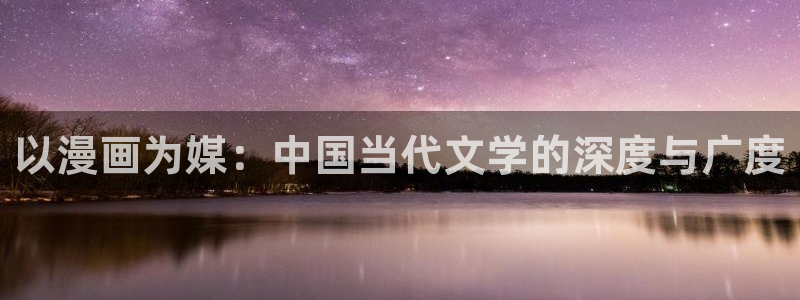 羞羞漫画网站入口免费：以漫画为媒：中国当代文学的深度与广度
