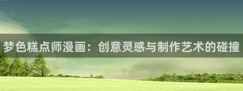 亲爱的大叔漫画免费看全集羞羞漫画：梦色糕点师漫画：创意灵感与制作艺术的碰撞