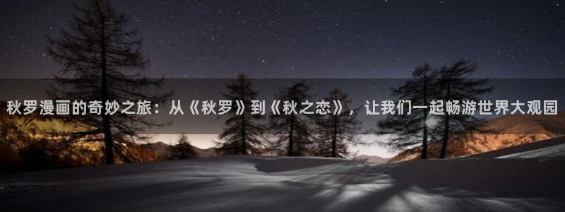 富家女姐姐羞羞漫画：秋罗漫画的奇妙之旅：从《秋罗》到《秋之恋》，让我们一起畅游世界大观园