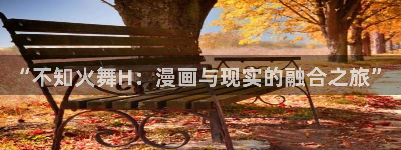 羞羞漫画在线成年人观看：“不知火舞H：漫画与现实的融合之旅”