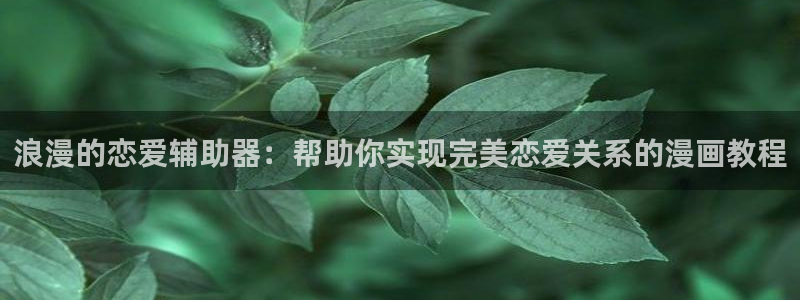 羞羞漫画韩漫免费首页：浪漫的恋爱辅助器：帮助你实现完美恋爱关系的漫画教程