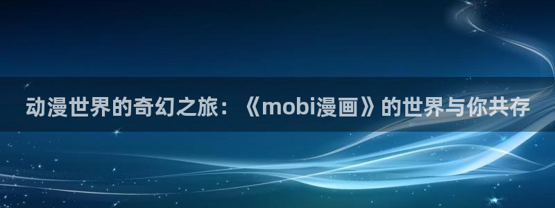 羞羞漫画的故事情节：动漫世界的奇幻之旅：《mobi漫画》的世界与你共存
