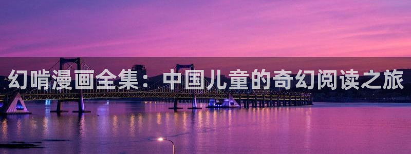 免费看羞羞漫画：幻啃漫画全集：中国儿童的奇幻阅读之旅