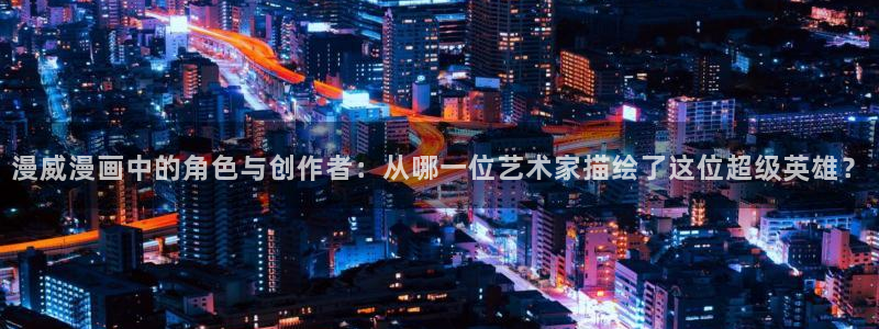 羞羞羞羞漫画在线观看：漫威漫画中的角色与创作者：从哪一位艺术家描绘了这位超级英雄？