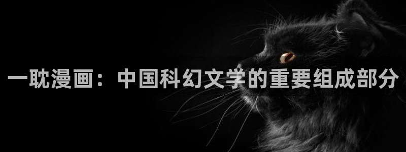 羞羞漫画免费漫画入口页面在：一耽漫画：中国科幻文学的重要组成部分