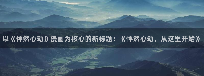 羞羞漫画yy漫画：以《怦然心动》漫画为核心的新标题：《怦然心动，从这里开始》