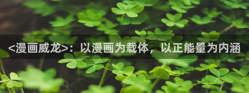 免费羞羞漫画app：<漫画威龙>：以漫画为载体，以正能量为内涵