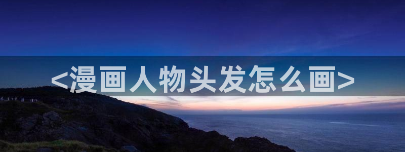 18禁裸乳羞羞漫画无遮挡：<漫画人物头发怎么画>